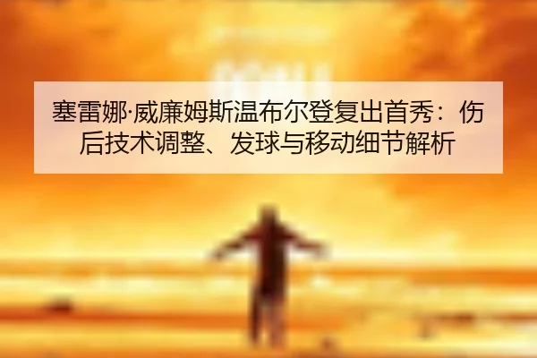 塞雷娜·威廉姆斯温布尔登复出首秀：伤后技术调整、发球与移动细节解析
