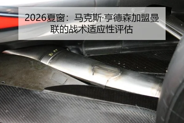 2026夏窗：马克斯·亨德森加盟曼联的战术适应性评估